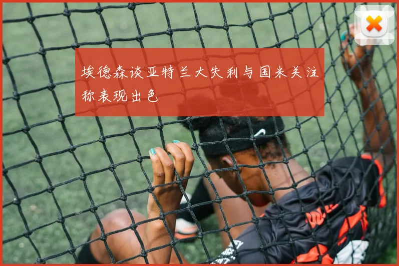 埃德森谈亚特兰大失利与国米关注称表现出色