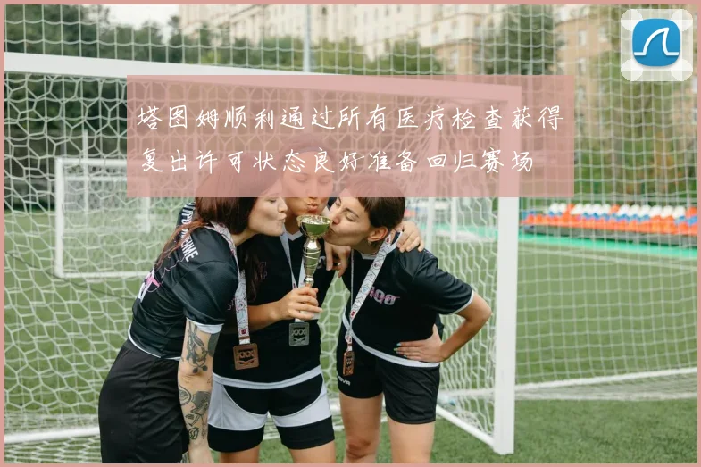 塔图姆顺利通过所有医疗检查获得复出许可状态良好准备回归赛场