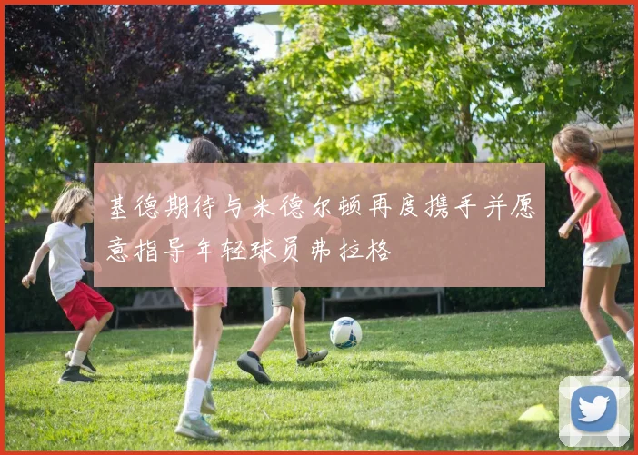 基德期待与米德尔顿再度携手并愿意指导年轻球员弗拉格