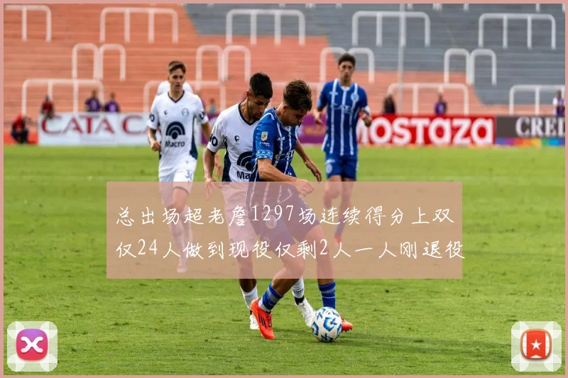 总出场超老詹1297场连续得分上双仅24人做到现役仅剩2人一人刚退役