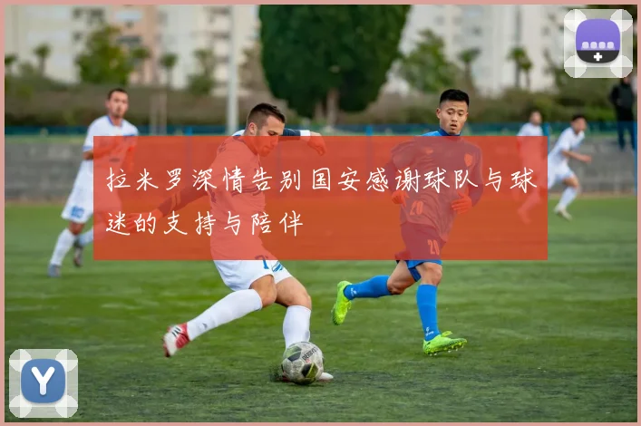 拉米罗深情告别国安感谢球队与球迷的支持与陪伴