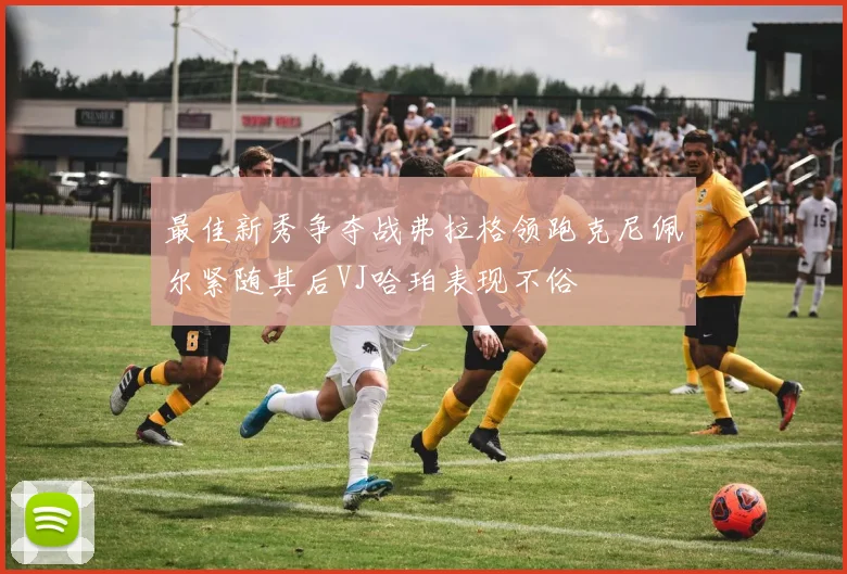 最佳新秀争夺战弗拉格领跑克尼佩尔紧随其后VJ哈珀表现不俗