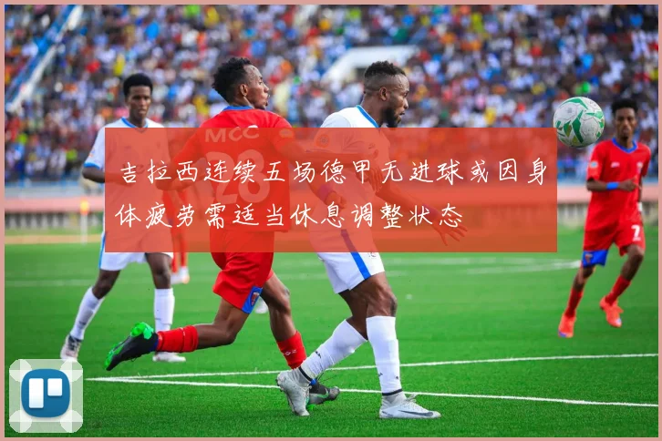 吉拉西连续五场德甲无进球或因身体疲劳需适当休息调整状态