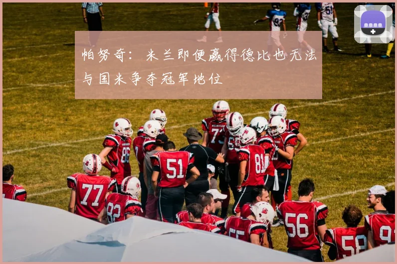 帕努奇：米兰即便赢得德比也无法与国米争夺冠军地位