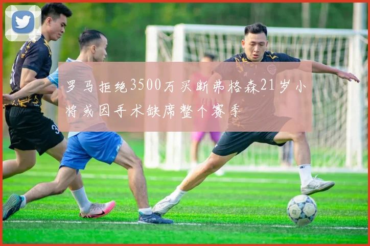 罗马拒绝3500万买断弗格森21岁小将或因手术缺席整个赛季