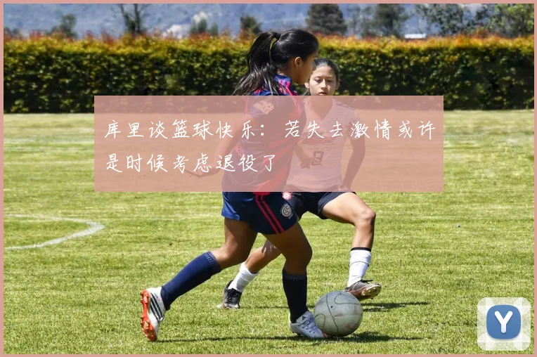 库里谈篮球快乐：若失去激情或许是时候考虑退役了