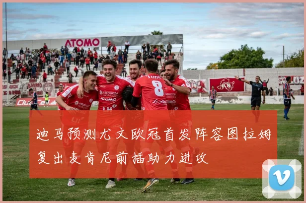 迪马预测尤文欧冠首发阵容图拉姆复出麦肯尼前插助力进攻