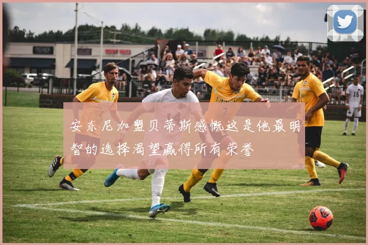 安东尼加盟贝蒂斯感慨这是他最明智的选择渴望赢得所有荣誉