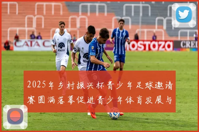 2025年乡村振兴杯青少年足球邀请赛圆满落幕促进青少年体育发展与乡村振兴结合