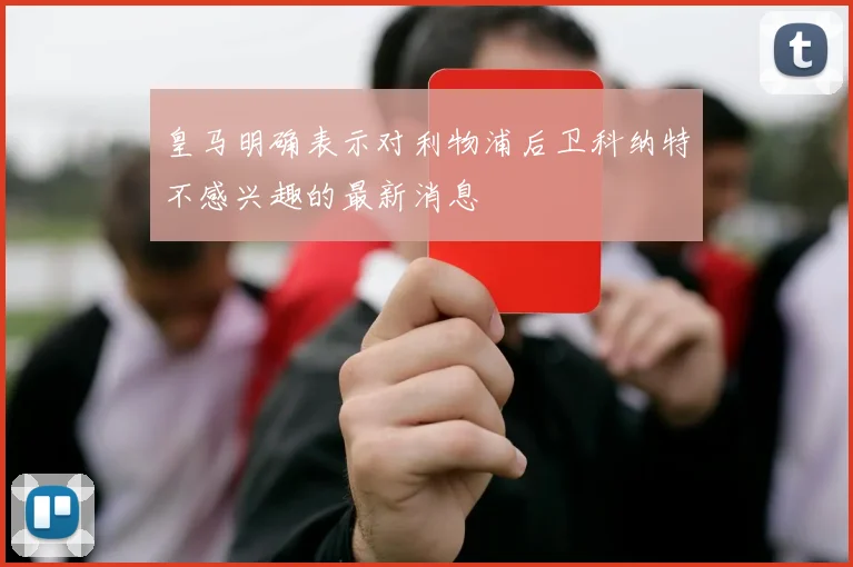 皇马明确表示对利物浦后卫科纳特不感兴趣的最新消息