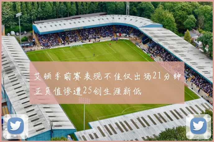 艾顿季前赛表现不佳仅出场21分钟正负值惨遭25创生涯新低