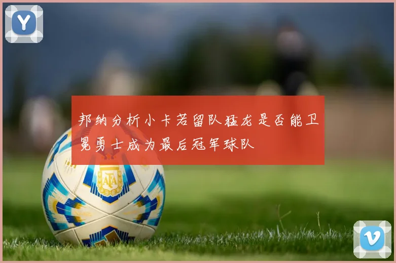 邦纳分析小卡若留队猛龙是否能卫冕勇士成为最后冠军球队
