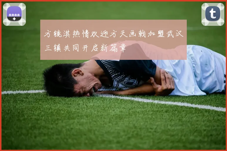 方镜淇热情欢迎方天画戟加盟武汉三镇共同开启新篇章