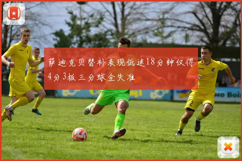 萨迪克贝替补表现低迷18分钟仅得4分3板三分球全失准