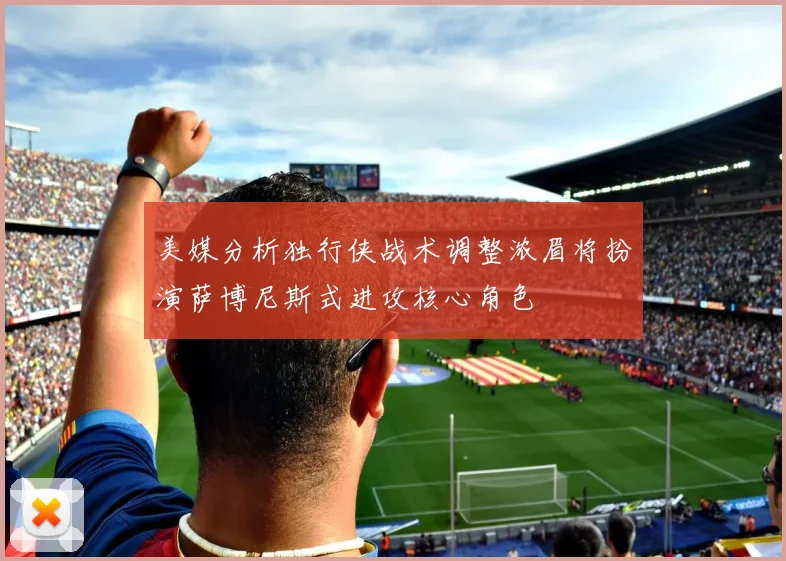 美媒分析独行侠战术调整浓眉将扮演萨博尼斯式进攻核心角色