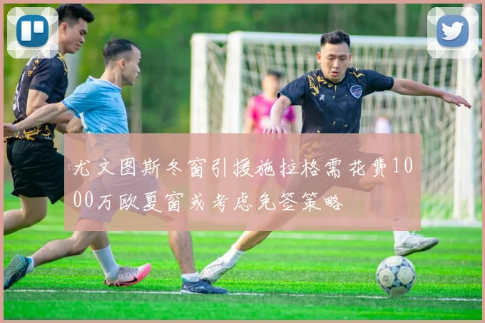 尤文图斯冬窗引援施拉格需花费1000万欧夏窗或考虑免签策略