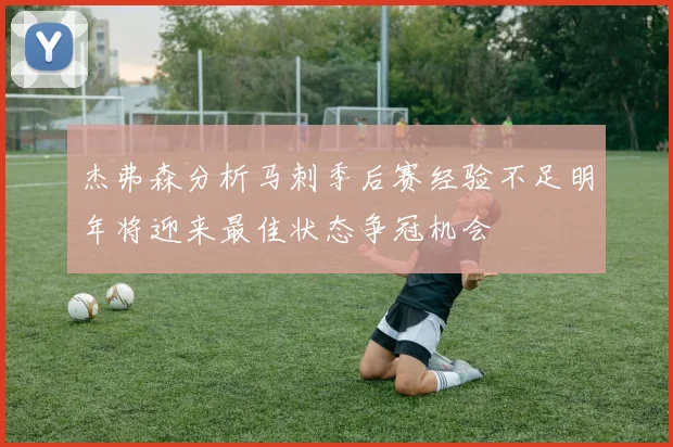 杰弗森分析马刺季后赛经验不足明年将迎来最佳状态争冠机会