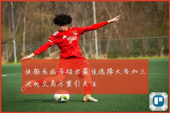 快船或成马绍尔最佳选择大洛加三次轮交易方案引关注