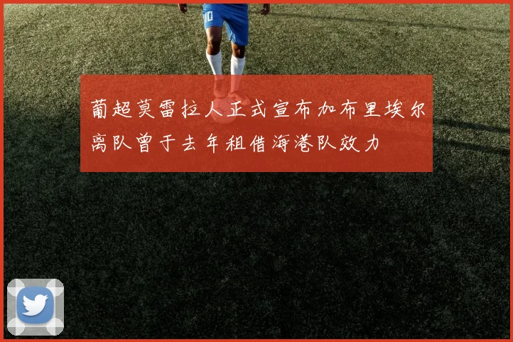 葡超莫雷拉人正式宣布加布里埃尔离队曾于去年租借海港队效力