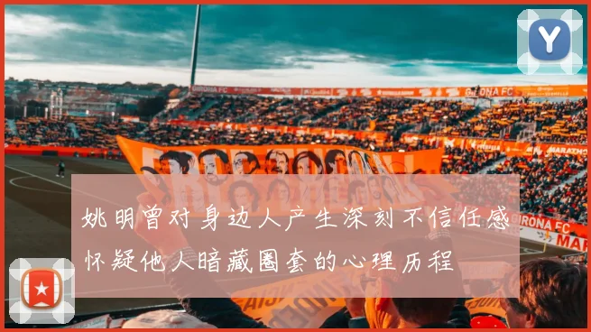 姚明曾对身边人产生深刻不信任感怀疑他人暗藏圈套的心理历程