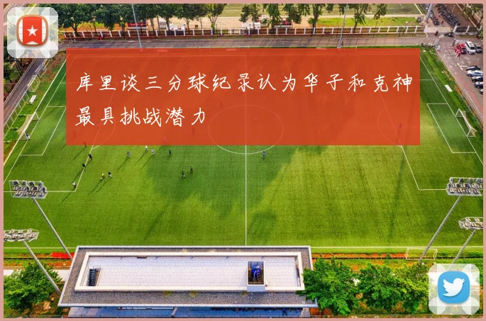 库里谈三分球纪录认为华子和克神最具挑战潜力