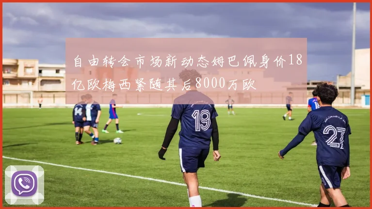 自由转会市场新动态姆巴佩身价18亿欧梅西紧随其后8000万欧