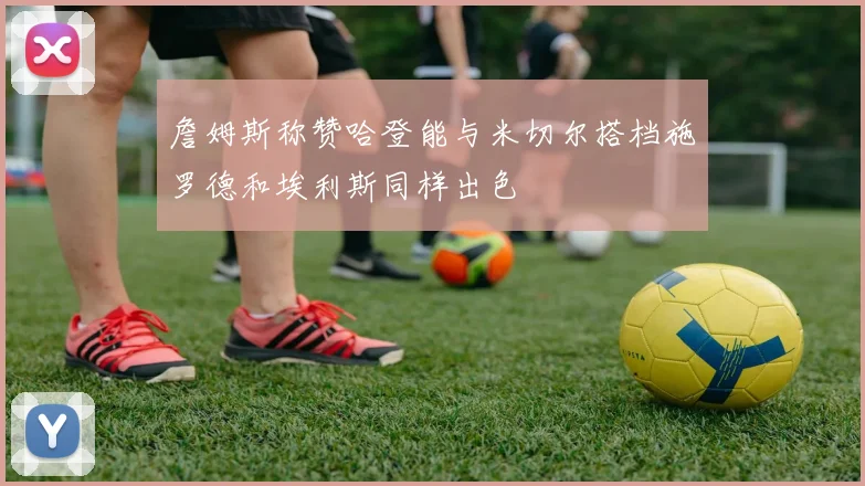 詹姆斯称赞哈登能与米切尔搭档施罗德和埃利斯同样出色