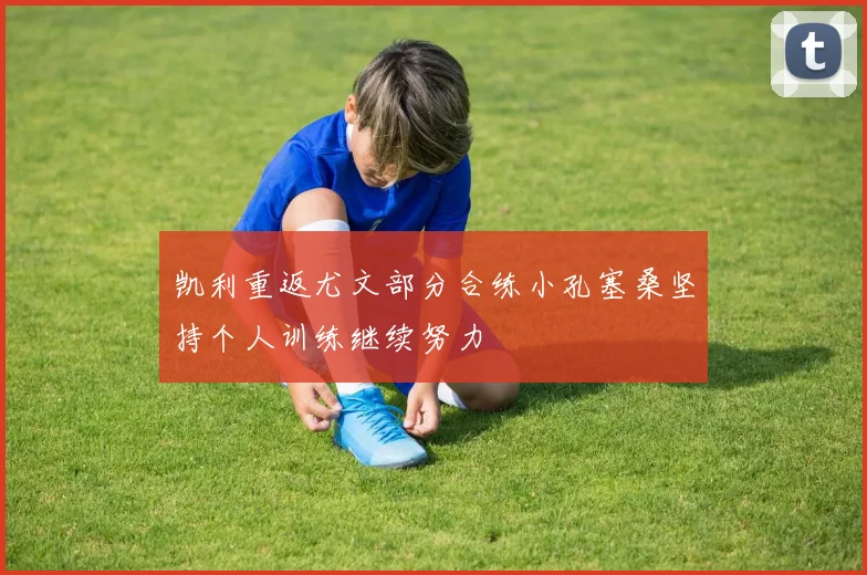 凯利重返尤文部分合练小孔塞桑坚持个人训练继续努力