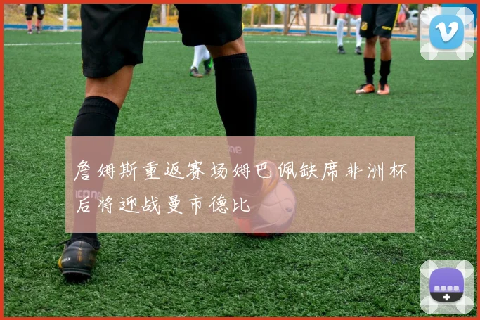 詹姆斯重返赛场姆巴佩缺席非洲杯后将迎战曼市德比