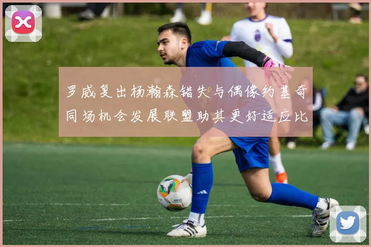 罗威复出杨瀚森错失与偶像约基奇同场机会发展联盟助其更好适应比赛节奏