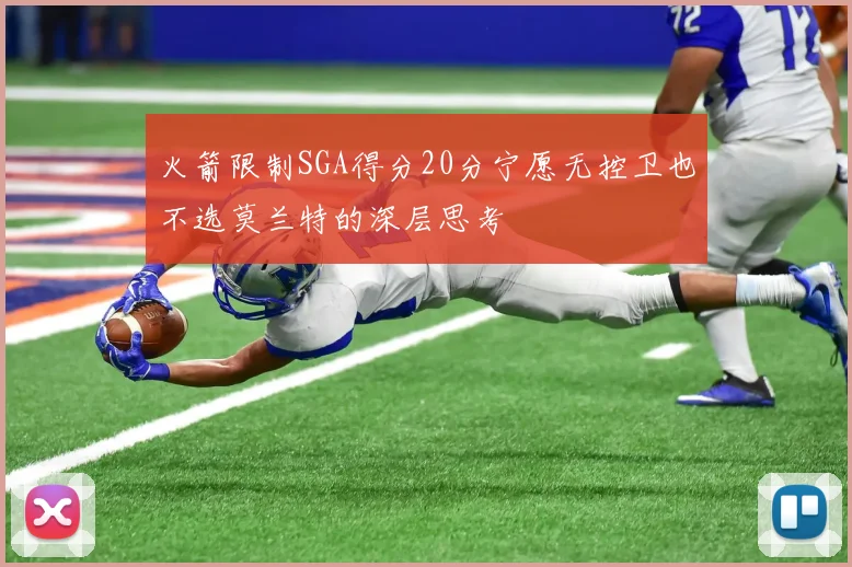 火箭限制SGA得分20分宁愿无控卫也不选莫兰特的深层思考